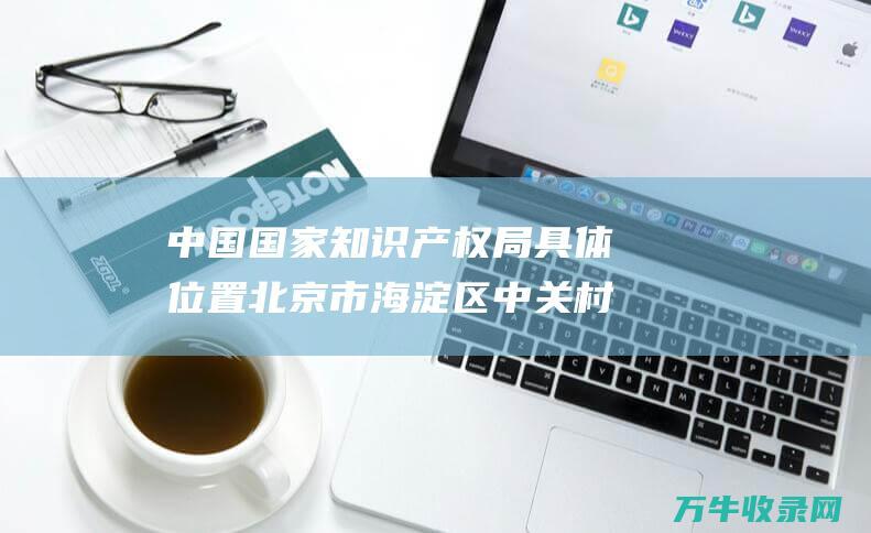 中国国家知识产权局具体位置 北京市海淀区中关村大街22号 北京市海淀区邮编