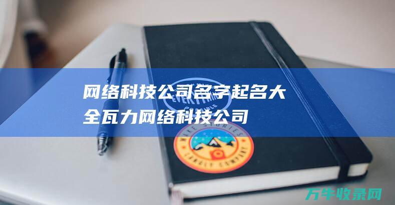 网络科技公司名字起名大全 瓦力网络科技公司