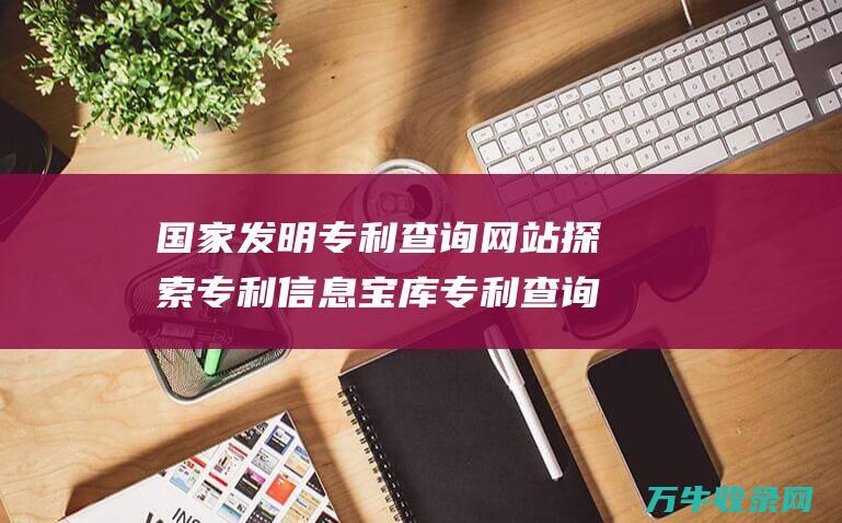 国家发明专利查询网站 探索专利信息宝库 专利查询网站