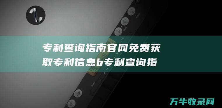 专利查询指南官网 免费获取专利信息 b 专利查询指南 b