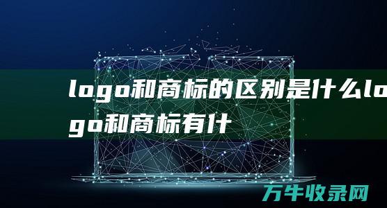 logo和商标的区别是什么 logo和商标有什么区别