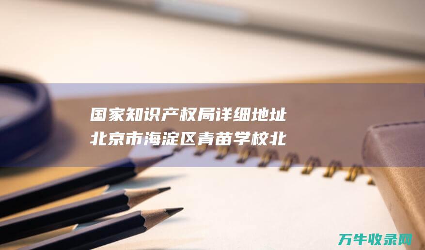 国家知识产权局详细地址 北京市海淀区青苗学校 北京市海淀区中关村南大街108号