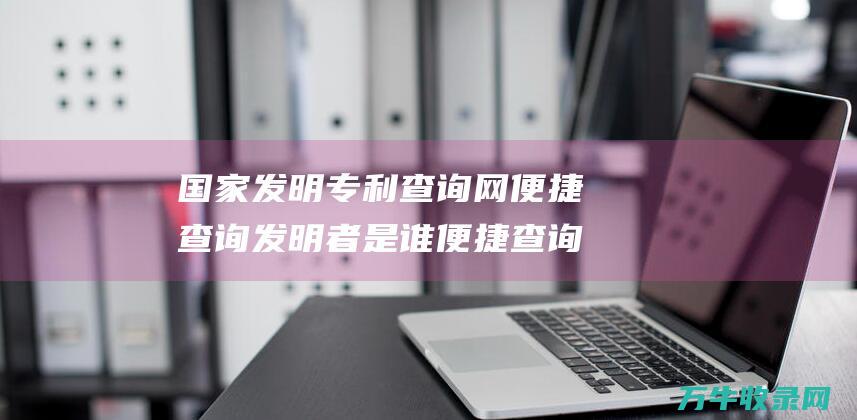 国家发明专利查询网 便捷查询发明者是谁 便捷查询发明专利信息