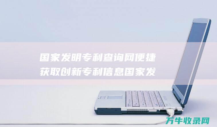 国家发明专利查询网 便捷获取创新专利信息 国家发明专利怎么申请