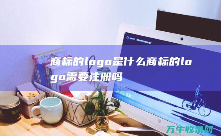 商标的logo是什么 商标的logo需要注册吗