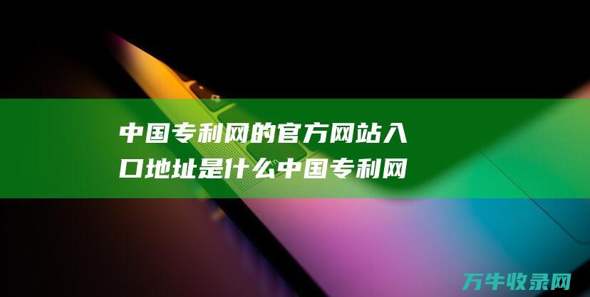 中国专利网的官方网站入口地址是什么 中国专利网的网址