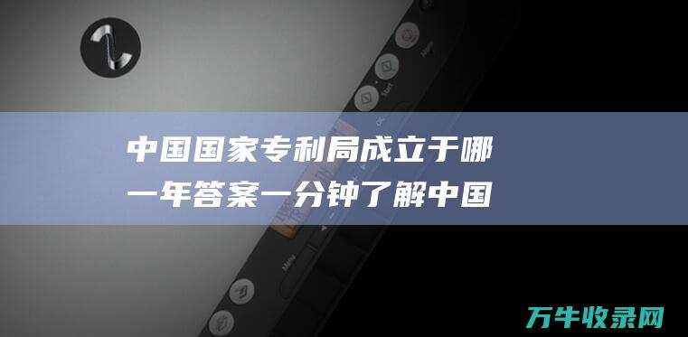 中国国家专利局成立于哪一年 答案 一分钟了解中国国家