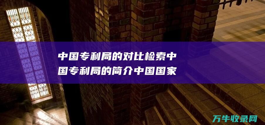 中国专利局的对比检索 中国专利局的简介 中国国家知识产权局