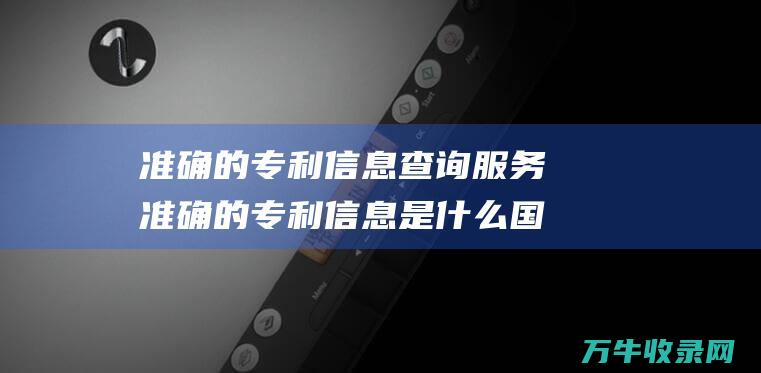 准确的专利信息查询服务 准确的专利信息是什么 国家发明专利查询网提供快捷