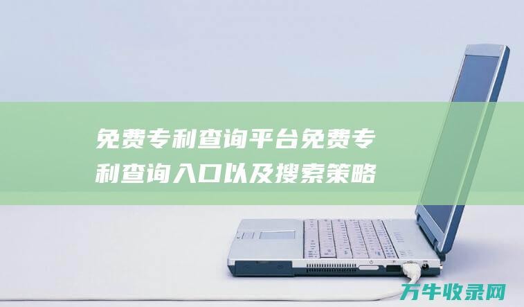 免费专利查询平台 免费专利查询入口以及搜索策略详解 专利查询指南