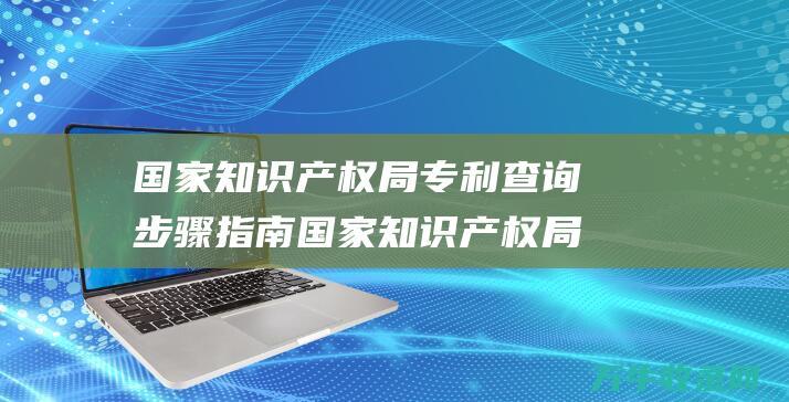 国家知识产权局专利查询步骤指南 国家知识产权局