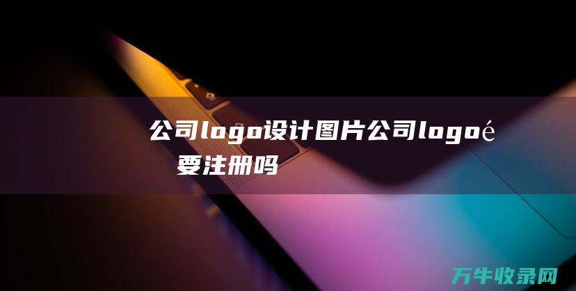 公司logo设计图片 公司logo需要注册吗