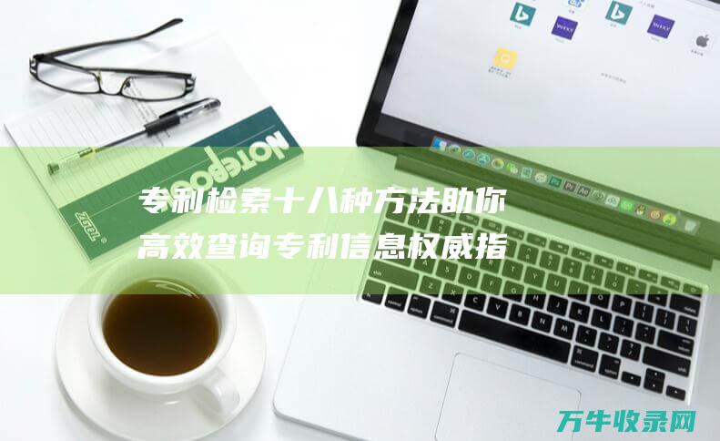 专利检索十八种方法 助你高效查询专利信息 权威指南 专利检索十八大网站