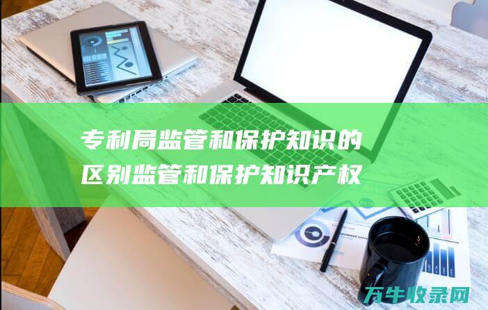 专利局 监管和保护知识的区别 监管和保护知识产权的政府机构