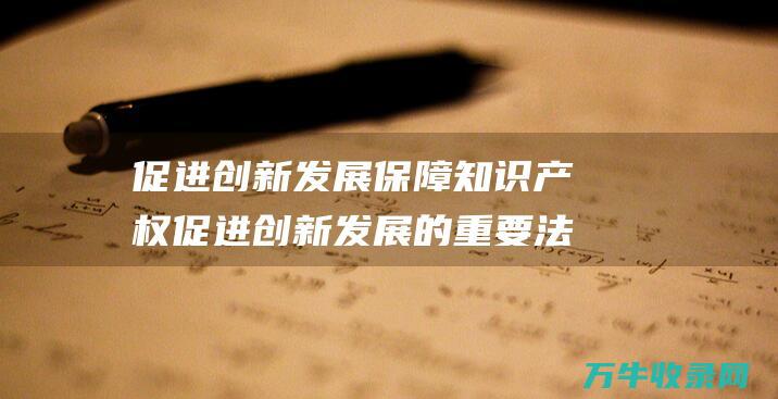 促进创新发展 保障知识产权 促进创新发展的重要法律机制 国家知识产权局