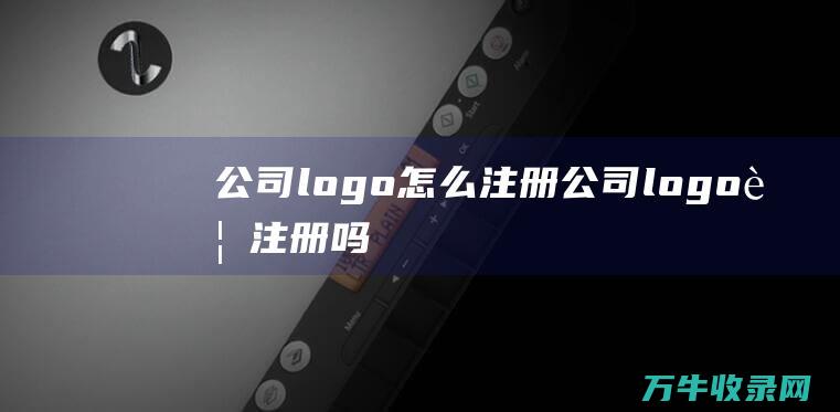 公司logo怎么注册 公司logo要注册吗