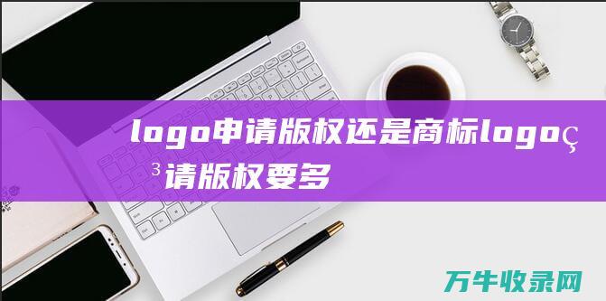 logo申请版权还是商标 logo申请版权要多少钱