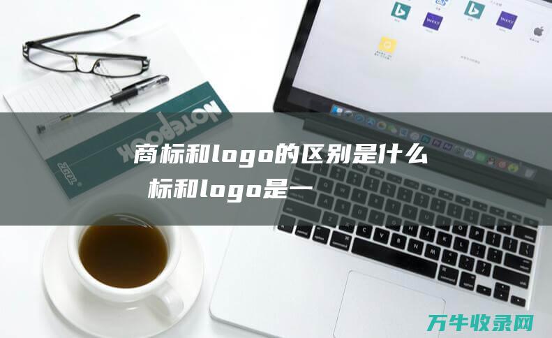 商标和logo的区别是什么 商标和logo是一回事吗