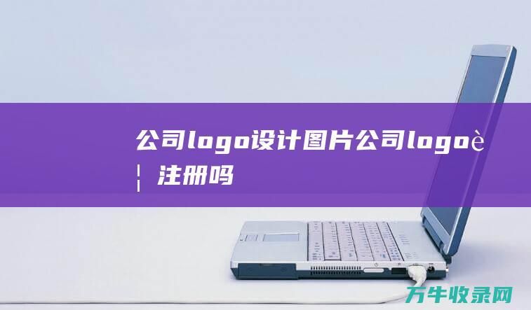 公司logo设计图片 公司logo要注册吗