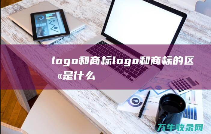 logo和商标 logo和商标的区别是什么