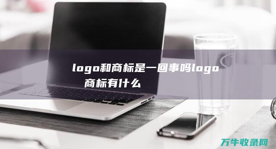 logo和商标是一回事吗 logo和商标有什么区别