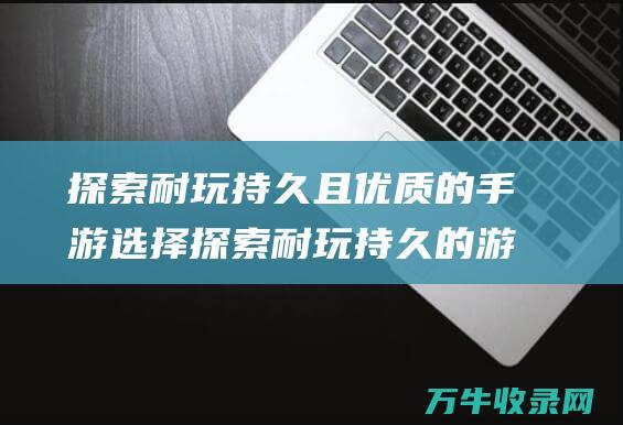 探索耐玩持久且优质的手游选择 探索耐玩持久的游戏 传奇手游版本比较