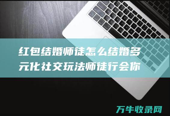 红包 结婚 师徒怎么结婚 多元化社交玩法 师徒 行会 你不是一个人在战斗！