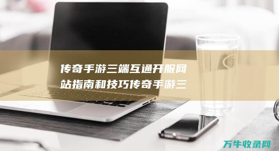 传奇手游三端互通开服网站 指南和技巧 传奇手游三端互通版本下载