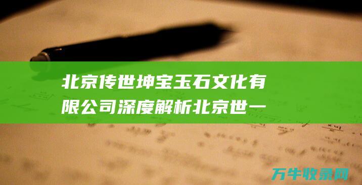 北京传世坤宝玉石文化有限公司深度解析 北京世一堂坤宝丸