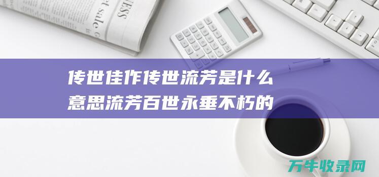 佳作流芳是什么意思流芳百世永垂不朽的