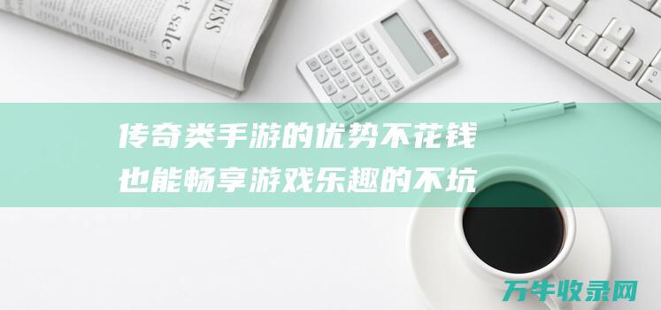 传奇类手游的优势 不花钱也能畅享游戏乐趣的不坑钱传奇手游 传奇类手游的明智选择