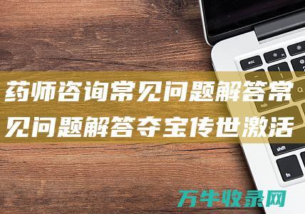 药师咨询常见问题解答常见问题解答夺宝传世激活