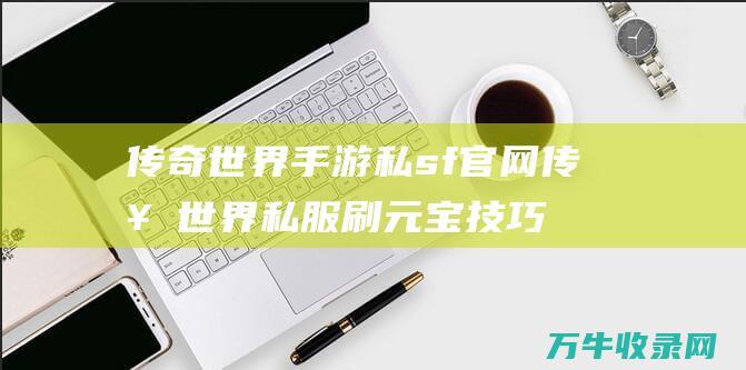 传奇世界手游私sf官网 传奇世界私服刷元宝技巧解析 快速积累财富秘诀