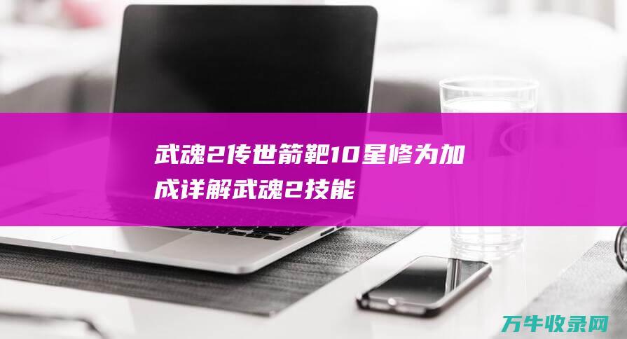 武魂2传世箭靶10星修为加成详解武魂2技能