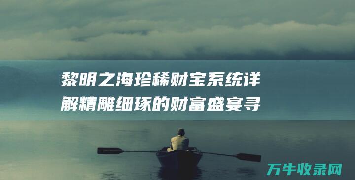 黎明之海珍稀财宝系统详解精雕细琢的财富盛宴寻