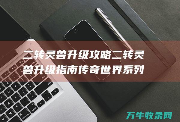 二转灵兽升级攻略二转灵兽升级指南传奇世界系列