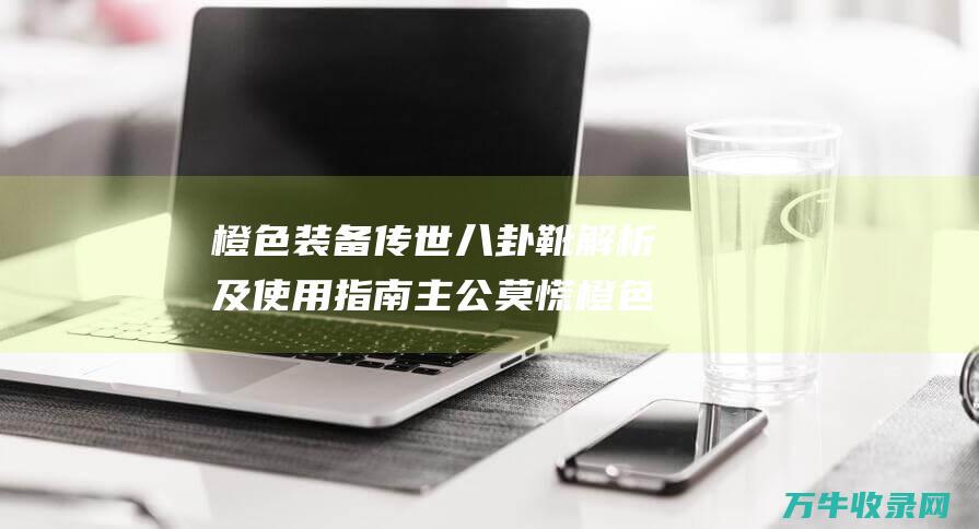 橙色八卦靴解析及使用指南主公莫慌橙色