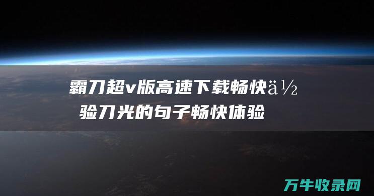 霸刀超v版高速下载 畅快体验刀光的句子 畅快体验刀光剑影的武侠盛宴