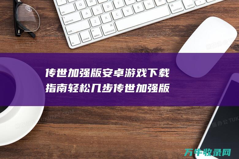 传世加强版安卓游戏下载指南 轻松几步 传世加强版1.0.0 重温经典