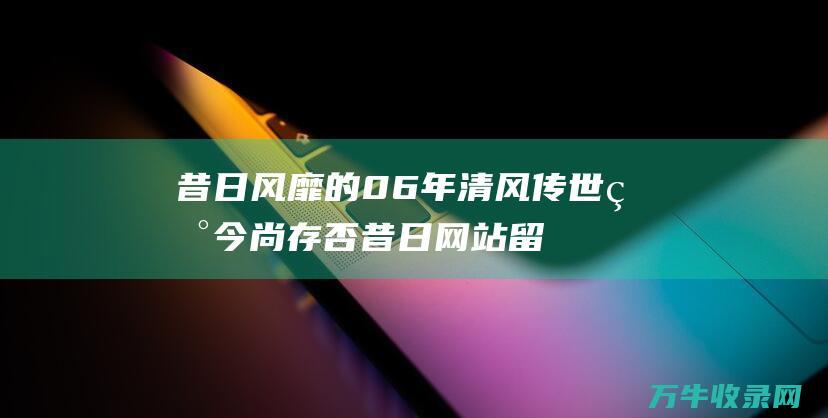 昔日风靡的06年清风传世 现今尚存否 昔日网站 留下网址 共享昔日记忆 寻找怀旧经典