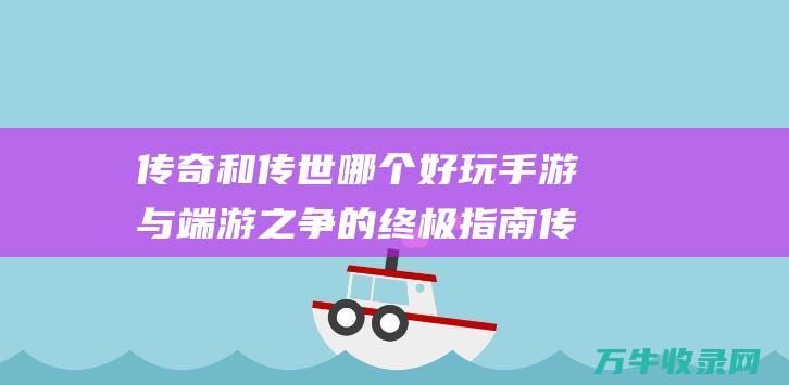 传奇和传世哪个好玩 手游与端游之争的终极指南 传奇 传世 vs