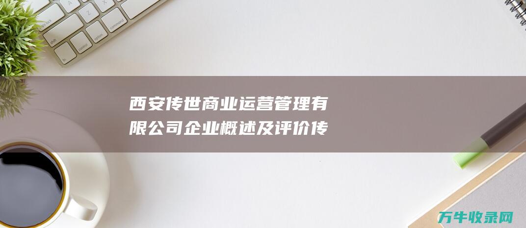 西安传世商业运营管理有限公司企业概述及评价 传世家具西安哪里有卖的