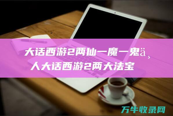 大话西游2两仙一魔一鬼一人 大话西游2两大法宝详解 燃灯贴身和传世的区别