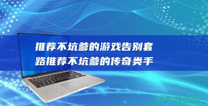 推荐不坑爹的游戏 告别套路 推荐不坑爹的传奇类手游 还原经典