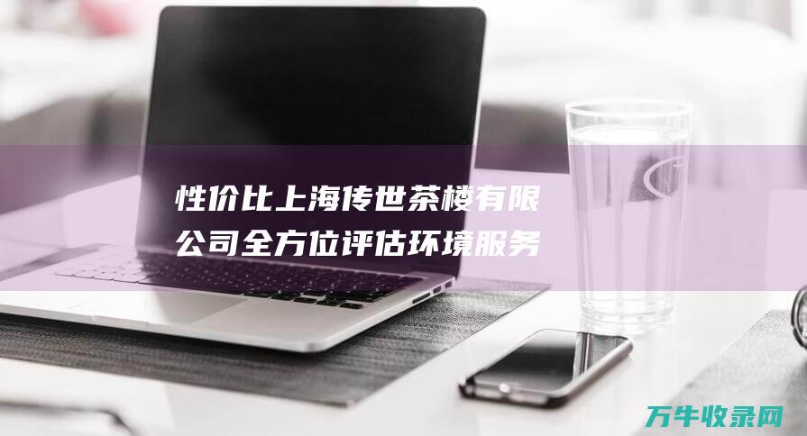 性价比上海传世茶楼有限公司全方位评估环境服务