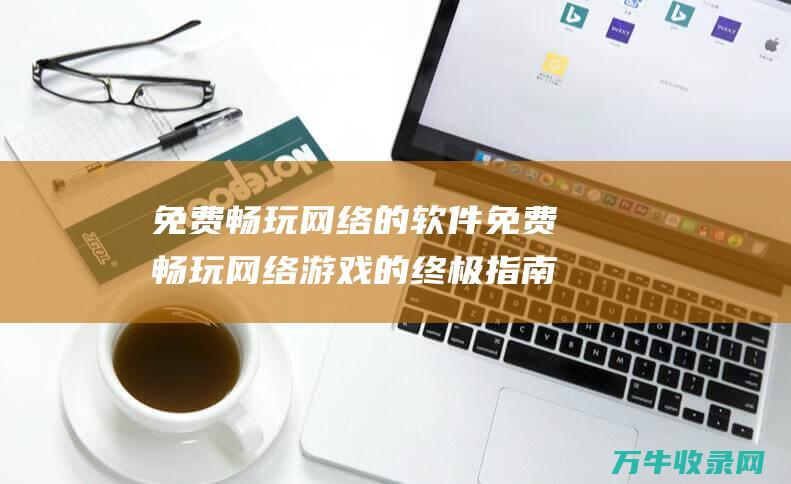 免费畅玩网络的软件 免费畅玩网络游戏的终极指南