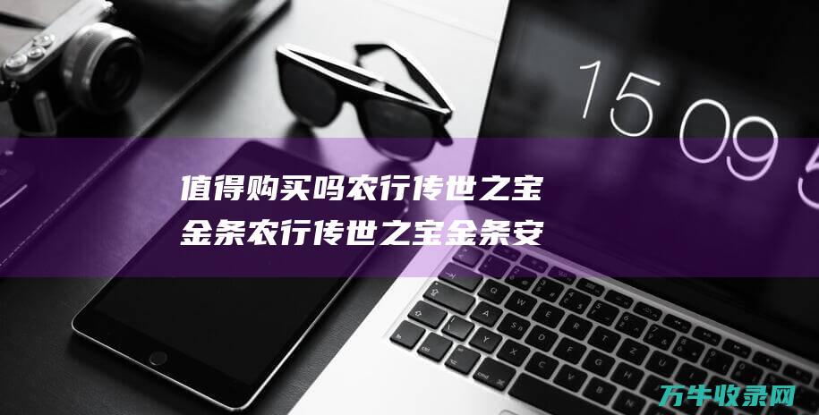 值得购买吗 农行传世之宝金条 农行传世之宝金条 安全保障全解析