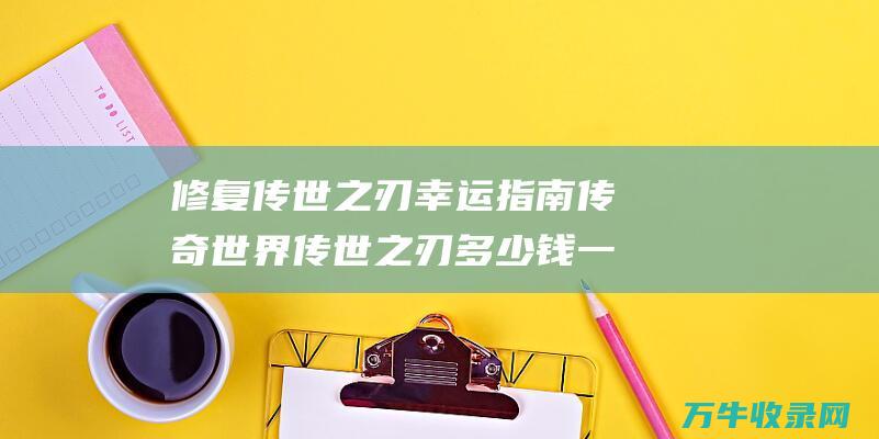 修复传世之刃幸运指南 传奇世界 传世之刃多少钱一把