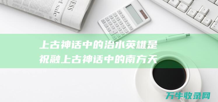 上古神话中的治水英雄是 祝融 上古神话中的南方天帝