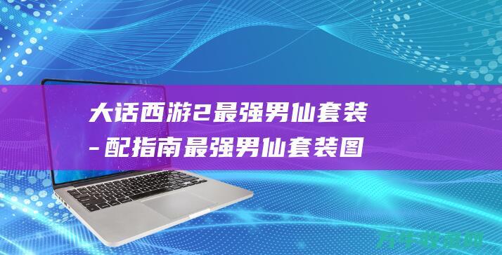 大话西游2 最强男仙套装搭配指南 最强男仙套装图片